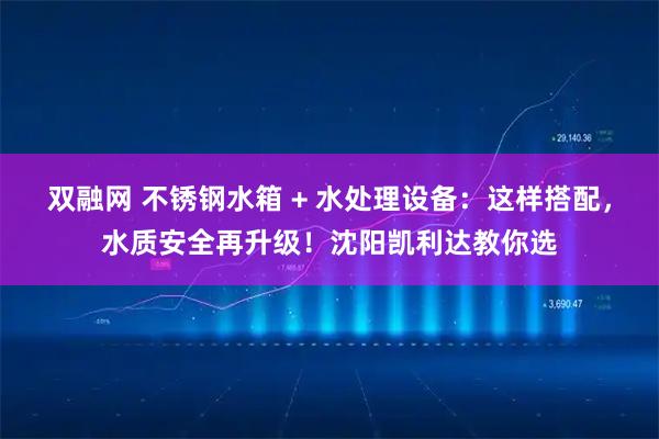 双融网 不锈钢水箱 + 水处理设备：这样搭配，水质安全再升级！沈阳凯利达教你选