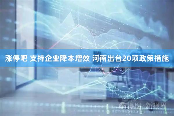 涨停吧 支持企业降本增效 河南出台20项政策措施