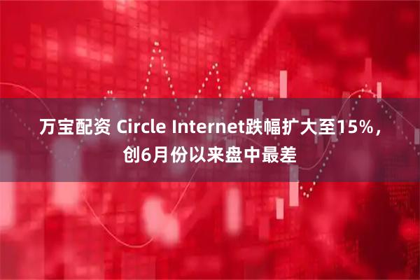 万宝配资 Circle Internet跌幅扩大至15%，创6月份以来盘中最差