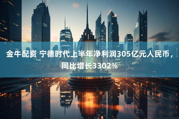 金牛配资 宁德时代上半年净利润305亿元人民币，同比增长3302%