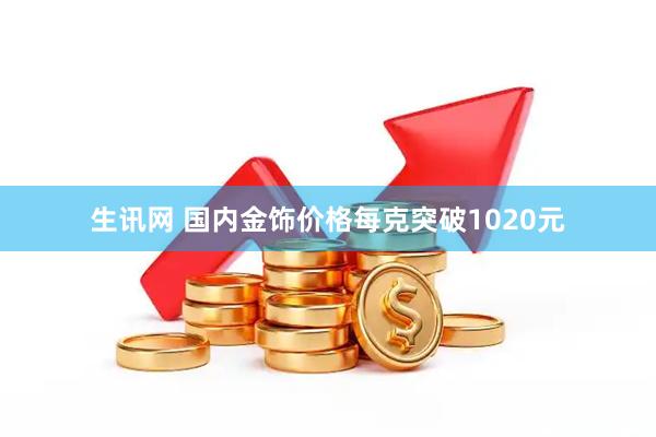 生讯网 国内金饰价格每克突破1020元