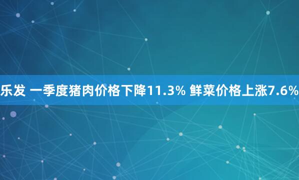 乐发 一季度猪肉价格下降11.3% 鲜菜价格上涨7.6%