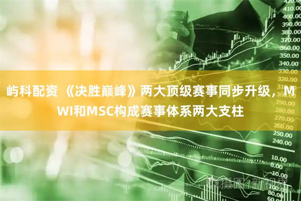 屿科配资 《决胜巅峰》两大顶级赛事同步升级，MWI和MSC构成赛事体系两大支柱