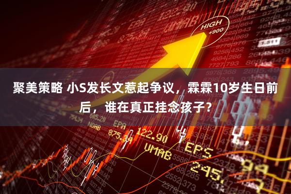 聚美策略 小S发长文惹起争议,霖霖10岁生日前后,谁在真正挂念孩子?