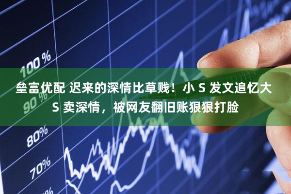 垒富优配 迟来的深情比草贱！小 S 发文追忆大 S 卖深情，被网友翻旧账狠狠打脸