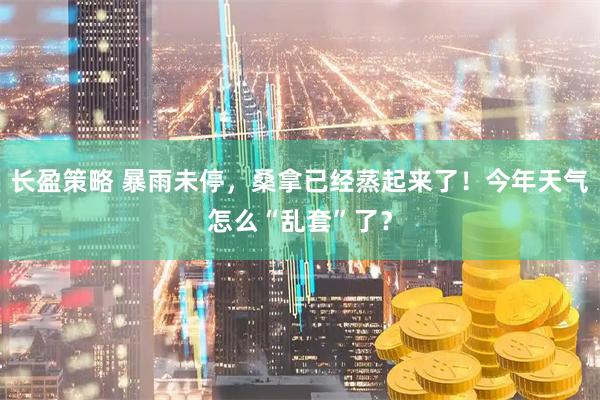 长盈策略 暴雨未停，桑拿已经蒸起来了！今年天气怎么“乱套”了？