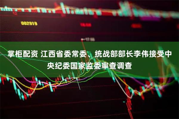 掌柜配资 江西省委常委、统战部部长李伟接受中央纪委国家监委审查调查