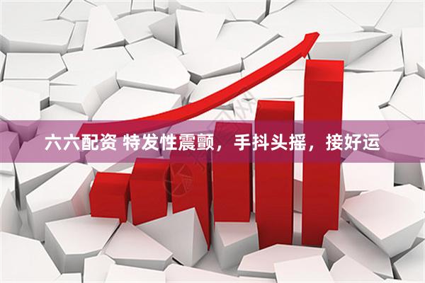 六六配资 特发性震颤，手抖头摇，接好运
