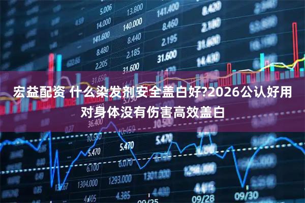 宏益配资 什么染发剂安全盖白好?2026公认好用对身体没有伤害高效盖白