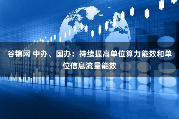 谷锦网 中办、国办：持续提高单位算力能效和单位信息流量能效