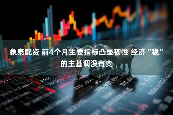 象泰配资 前4个月主要指标凸显韧性 经济“稳”的主基调没有变