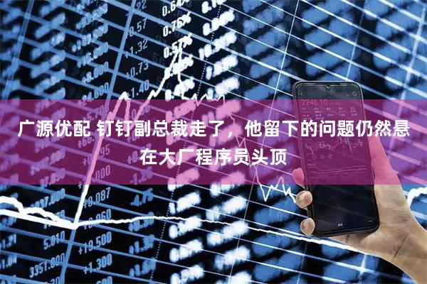 广源优配 钉钉副总裁走了，他留下的问题仍然悬在大厂程序员头顶