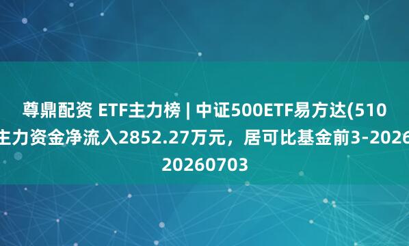 尊鼎配资 ETF主力榜 | 中证500ETF易方达(510580)主力资金净流入2852.27万元，居可比基金前3-20260703