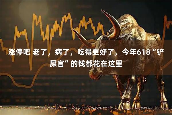 涨停吧 老了，病了，吃得更好了，今年618“铲屎官”的钱都花在这里