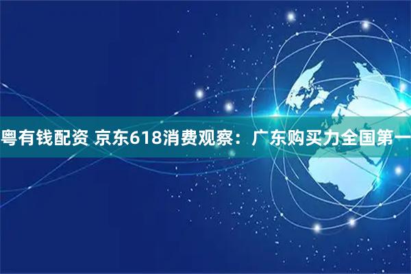 粤有钱配资 京东618消费观察：广东购买力全国第一