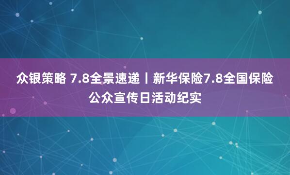 众银策略 7.8全景速递丨新华保险7.8全国保险公众宣传日活动纪实