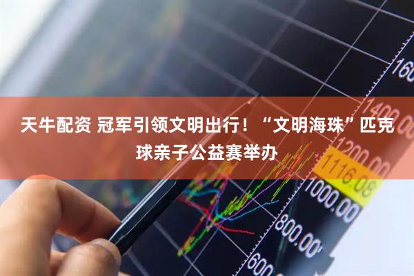天牛配资 冠军引领文明出行!“文明海珠”匹克球亲子公益赛举办