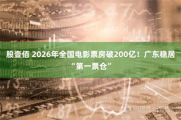 股壹佰 2026年全国电影票房破200亿！广东稳居“第一票仓”