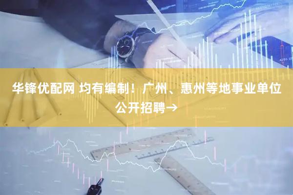 华锋优配网 均有编制！广州、惠州等地事业单位公开招聘→