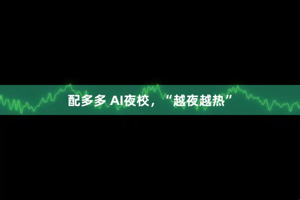 配多多 AI夜校，“越夜越热”
